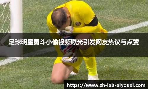 足球明星勇斗小偷视频曝光引发网友热议与点赞